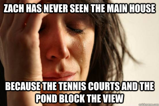 Zach has never seen the main house because the tennis courts and the pond block the view  First World Problems