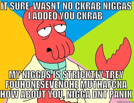 IT SURE  WASNT NO CKRAB NIGGAS I ADDED YOU CKRAB  MY NIGGAS IS STRICKTLY TREY FOUHONESEVENOHE MUTHAFCKA HOW ABOUT YOU, NIGGA DNT PANIK Futurama Zoidberg 