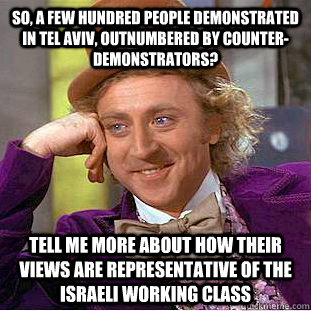 So, a few hundred people demonstrated in Tel Aviv, outnumbered by counter-demonstrators? Tell me more about how their views are representative of the Israeli working class  Condescending Wonka
