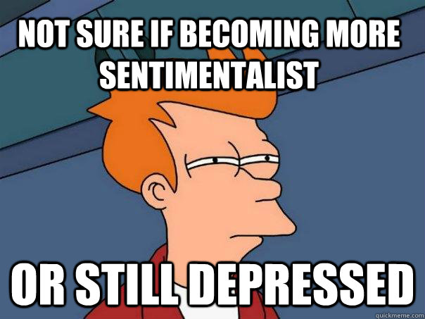 not sure if becoming more sentimentalist or still depressed  Futurama Fry