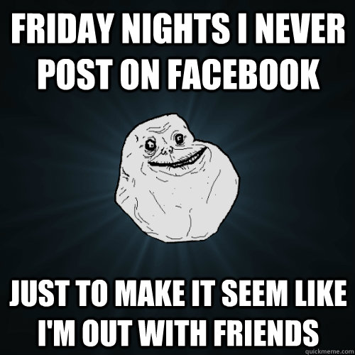 Friday nights I never post on facebook Just to make it seem like I'm out with friends  Forever Alone