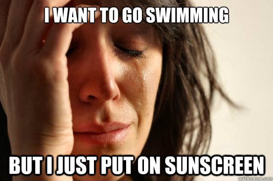 I want to go swimming But i just put on sunscreen  First World Problems