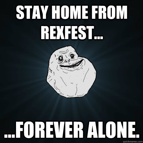stay home from rexfest... ...forever alone.  Forever Alone