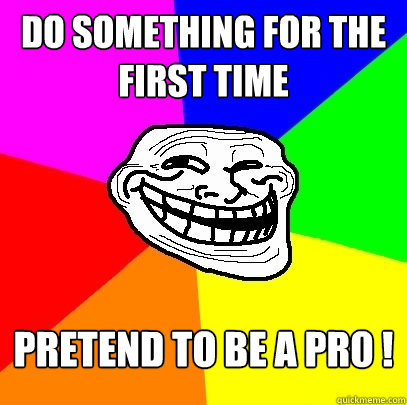 DO SOMETHING FOR THE FIRST TIME PRETEND TO BE A PR0 !  Troll Face