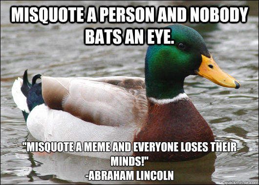 Misquote a person and nobody bats an eye. 