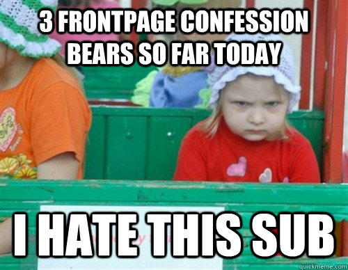 3 frontpage confession bears so far today I hate this sub  