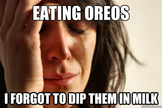 Eating oreos i forgot to dip them in milk  First World Problems