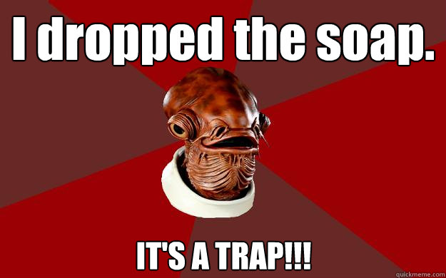 I dropped the soap. IT'S A TRAP!!!  Admiral Ackbar Relationship Expert