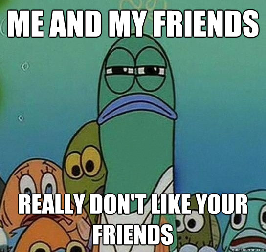 Me and My Friends Really don't like your friends  Serious fish SpongeBob