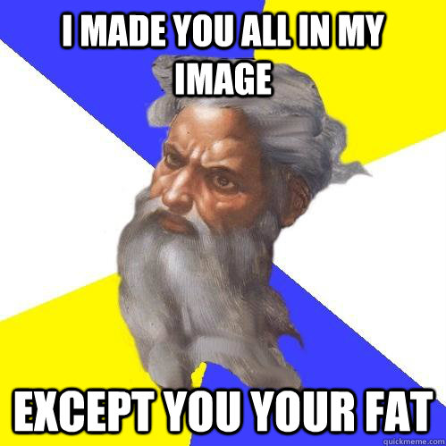 I made you all in my image Except you your fat   Advice God