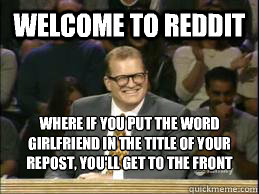 welcome to reddit where if you put the word girlfriend in the title of your repost, you'll get to the front page  Welcome to Reddit