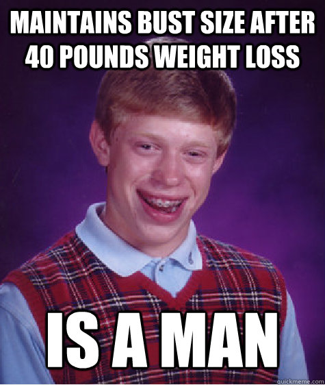 Maintains bust size after 40 pounds weight loss Is a man  Bad Luck Brian