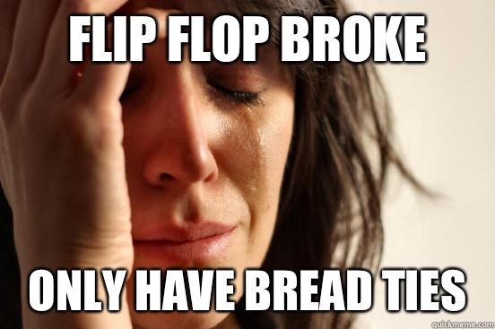 Flip flop broke  Only have bread ties  First World Problems