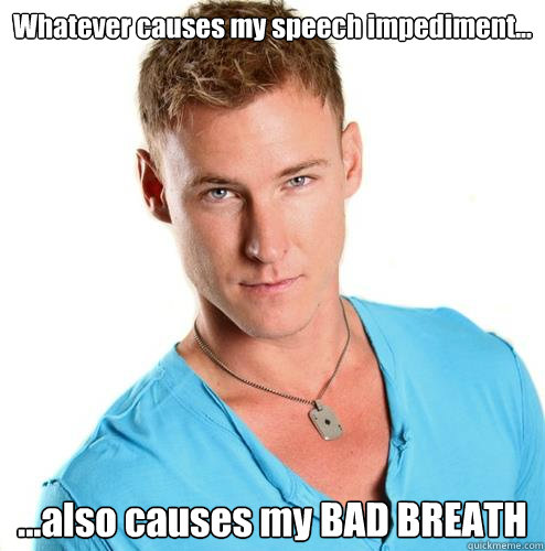 Whatever causes my speech impediment... ...also causes my BAD BREATH   