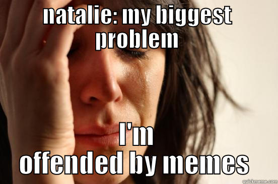 NATALIE: MY BIGGEST PROBLEM I'M OFFENDED BY MEMES  First World Problems