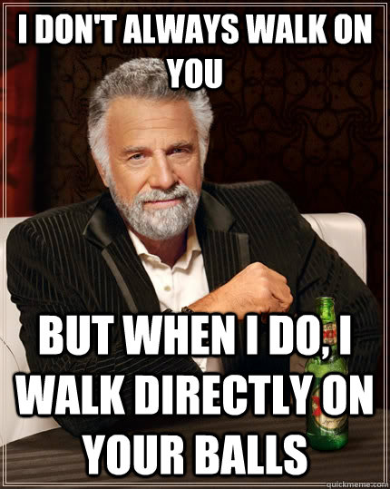 I don't always walk on you but when I do, i walk directly on your balls  The Most Interesting Man In The World