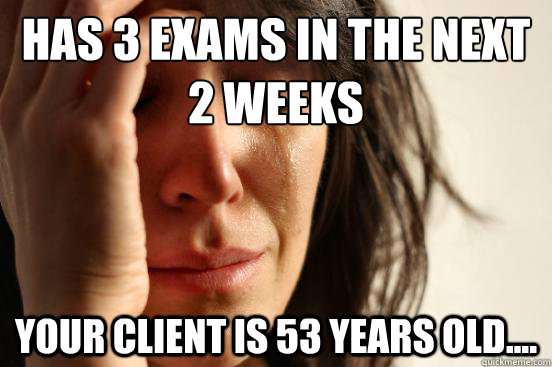 has 3 exams in the next 2 weeks your client is 53 years old....  First World Problems