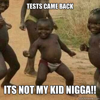 tests came back  its not my kid nigga!!  Its friday niggas