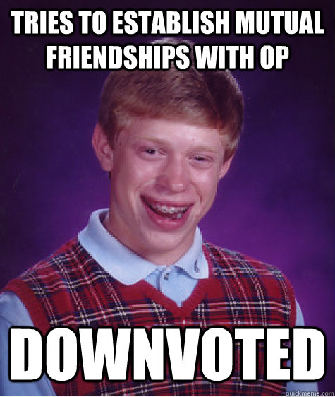 Tries to establish mutual friendships with op Downvoted  Bad Luck Brian