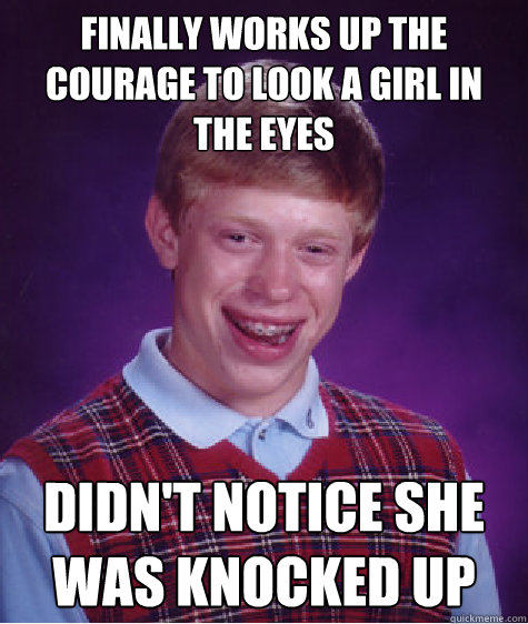 Finally works up the courage to look a girl in the eyes didn't notice she was knocked up  Bad Luck Brian
