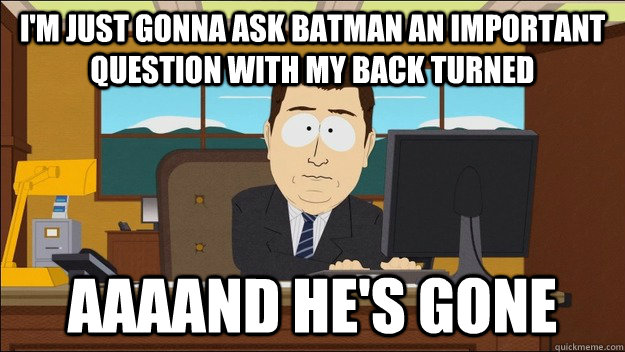 I'm just gonna ask Batman an important question with my back turned AAAAND He's gone - I'm just gonna ask Batman an important question with my back turned AAAAND He's gone  aaaand its gone