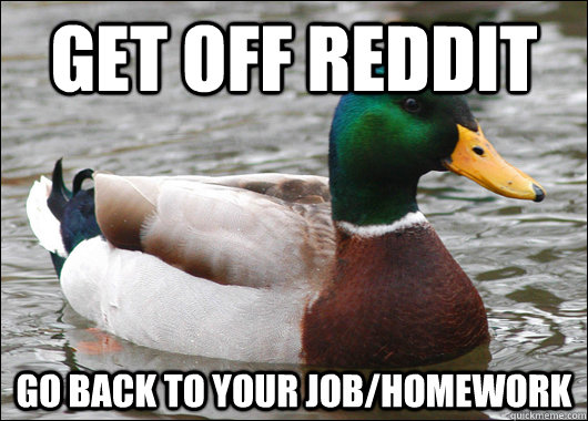 get off reddit go back to your job/homework  Actual Advice Mallard