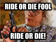 RIDE or die fool ride or die!  Madea