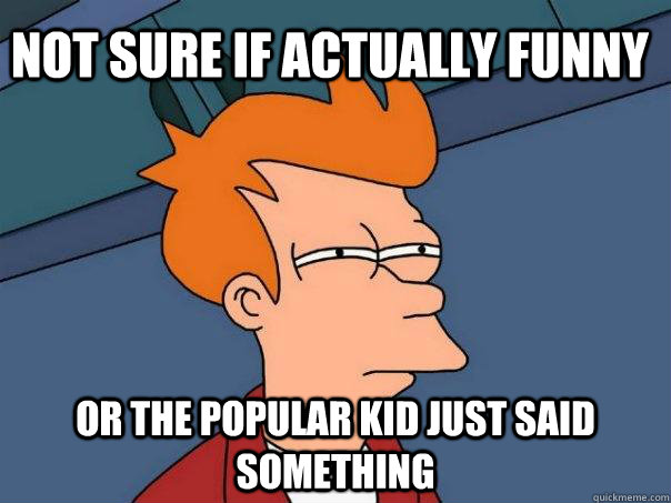 Not sure if actually funny Or the popular kid just said something - Not sure if actually funny Or the popular kid just said something  Futurama Fry