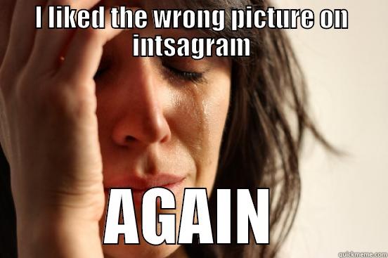 I LIKED THE WRONG PICTURE ON INTSAGRAM AGAIN First World Problems
