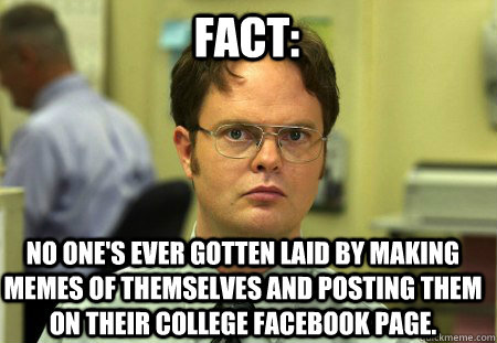 Fact: no one's ever gotten laid by making memes of themselves and posting them on their college facebook page.  Schrute