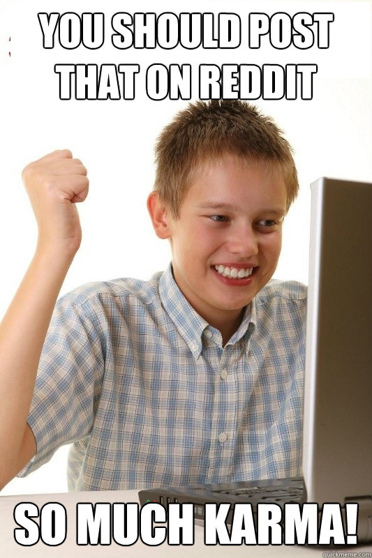 You should post that on reddit So much Karma!  1st Day Internet Kid