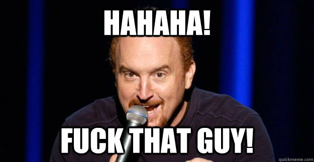 Hahaha! Fuck that guy!  First World Problems Louis CK
