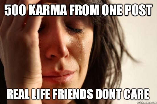 500 karma from one post Real life friends dont care  First World Problems