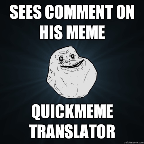 Sees comment on his meme Quickmeme translator - Sees comment on his meme Quickmeme translator  Forever Alone