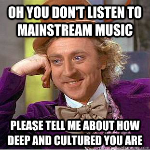 Oh you don't listen to mainstream music Please tell me about how deep and cultured you are  Condescending Wonka