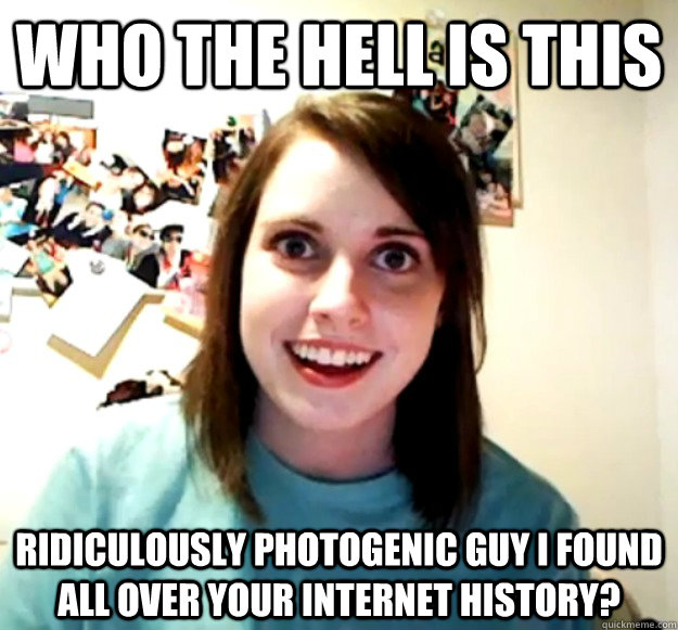 Who the hell is this ridiculously photogenic guy i found all over your internet history?  Overly Attached Girlfriend