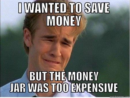 I WANTED TO SAVE MONEY BUT THE MONEY JAR WAS TOO EXPENSIVE 1990s Problems