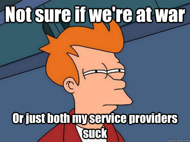 Not sure if we're at war Or just both my service providers suck  Futurama Fry