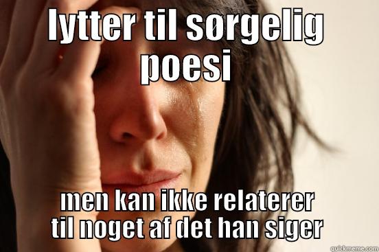 LYTTER TIL SØRGELIG POESI MEN KAN IKKE RELATERER TIL NOGET AF DET HAN SIGER First World Problems