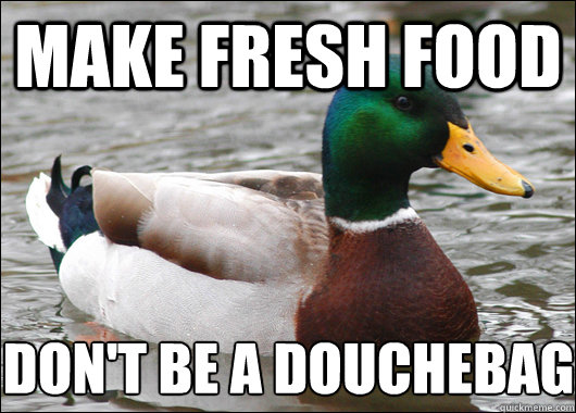 Make fresh food Don't be a douchebag
  Actual Advice Mallard
