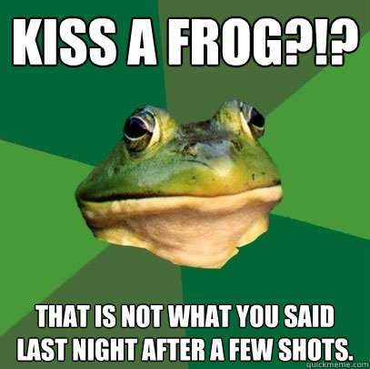 kiss a frog?!? that is not what you said last night after a few shots.  Foul Bachelor Frog