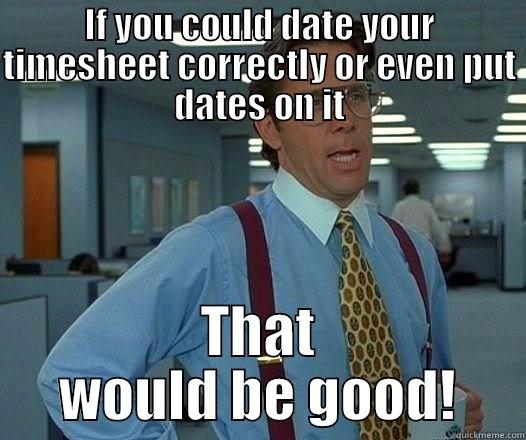 IF YOU COULD DATE YOUR TIMESHEET CORRECTLY OR EVEN PUT DATES ON IT THAT WOULD BE GOOD! Office Space Lumbergh