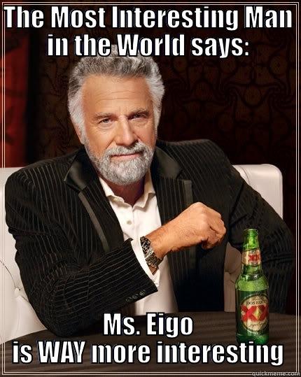 THE MOST INTERESTING MAN IN THE WORLD SAYS: MS. EIGO IS WAY MORE INTERESTING The Most Interesting Man In The World