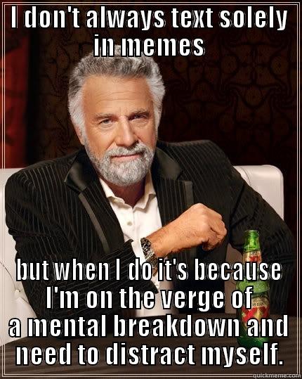 I DON'T ALWAYS TEXT SOLELY IN MEMES BUT WHEN I DO IT'S BECAUSE I'M ON THE VERGE OF A MENTAL BREAKDOWN AND NEED TO DISTRACT MYSELF. The Most Interesting Man In The World