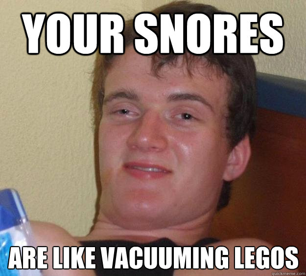 Your snores are like vacuuming legos  10 Guy