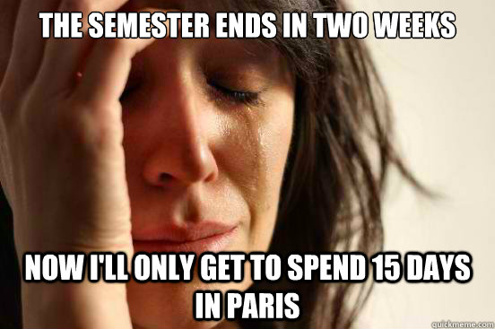 the semester ends in two weeks Now i'll only get to spend 15 days in paris  First World Problems