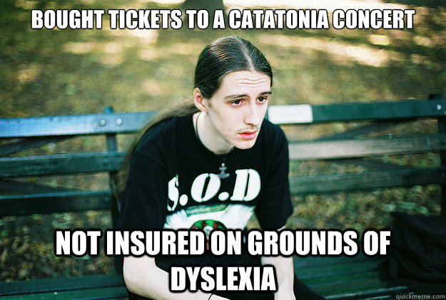 bought tickets to a CATATONIA CONCErt not insured on grounds of dyslexia  First World Metal Problems