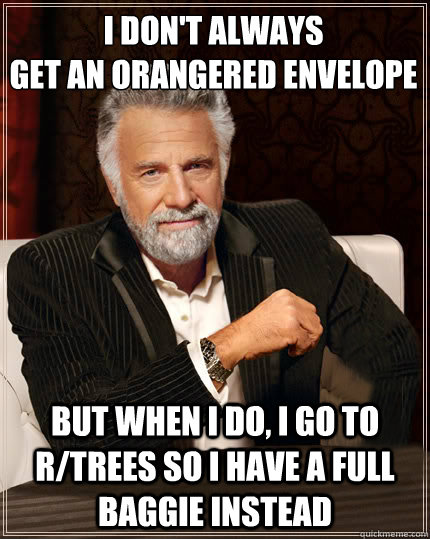 I don't always
get an orangered envelope but when i do, I go to r/trees so I have a full baggie instead  Beerless Most Interesting Man in the World