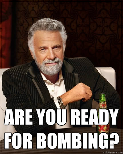  Are you ready for bombing?  The Most Interesting Man In The World