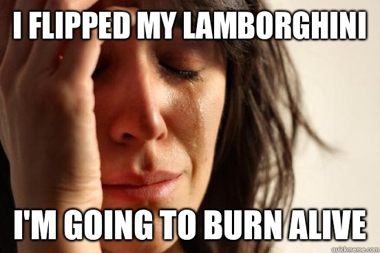 I flipped my Lamborghini   I'm going to burn alive  First World Problems